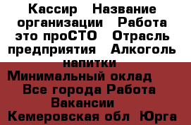 Кассир › Название организации ­ Работа-это проСТО › Отрасль предприятия ­ Алкоголь, напитки › Минимальный оклад ­ 1 - Все города Работа » Вакансии   . Кемеровская обл.,Юрга г.